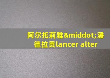 阿尔托莉雅·潘德拉贡lancer alter